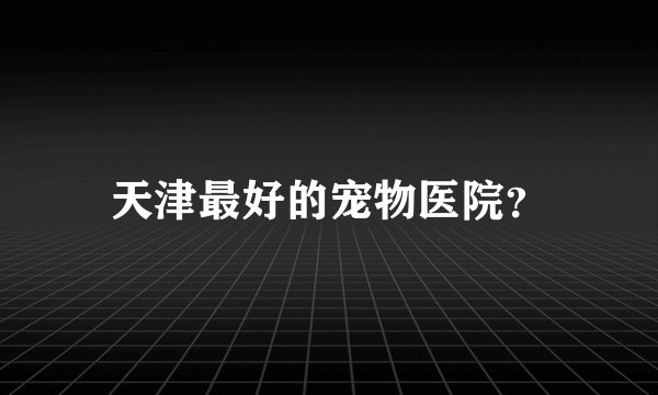 天津最好的宠物医院？