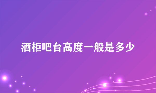 酒柜吧台高度一般是多少
