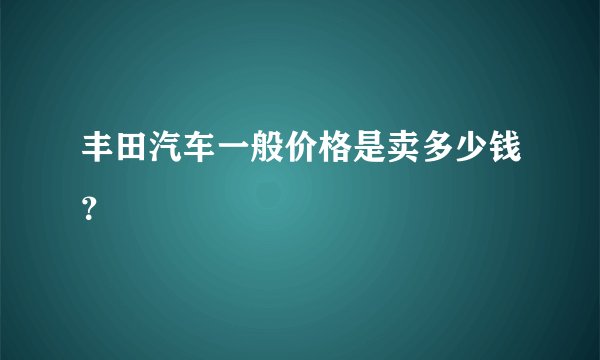 丰田汽车一般价格是卖多少钱?
