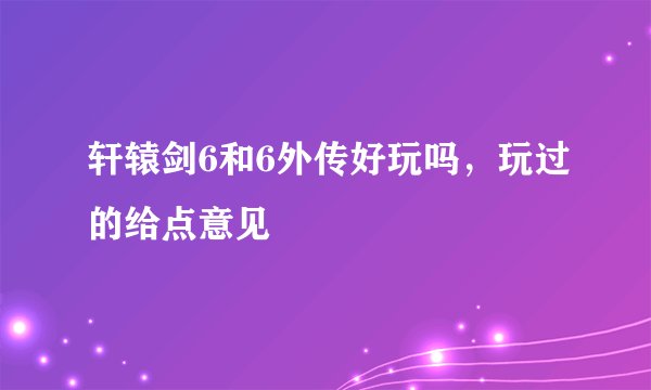 轩辕剑6和6外传好玩吗，玩过的给点意见