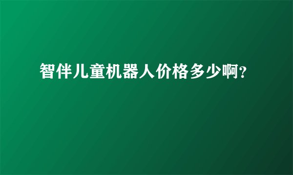 智伴儿童机器人价格多少啊？