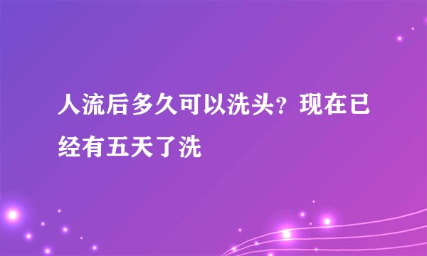 人流后多久可以洗头？现在已经有五天了洗