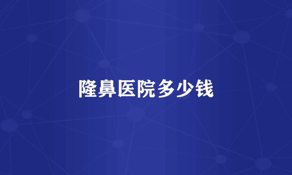 隆鼻医院多少钱