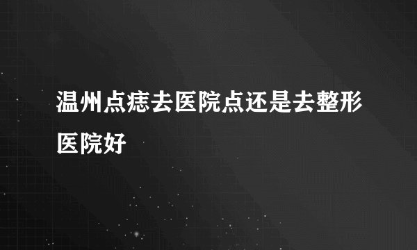 温州点痣去医院点还是去整形医院好