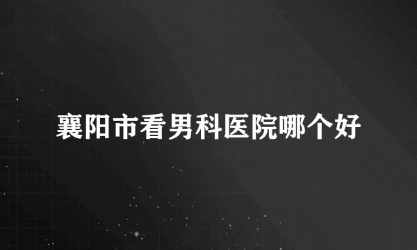 襄阳市看男科医院哪个好