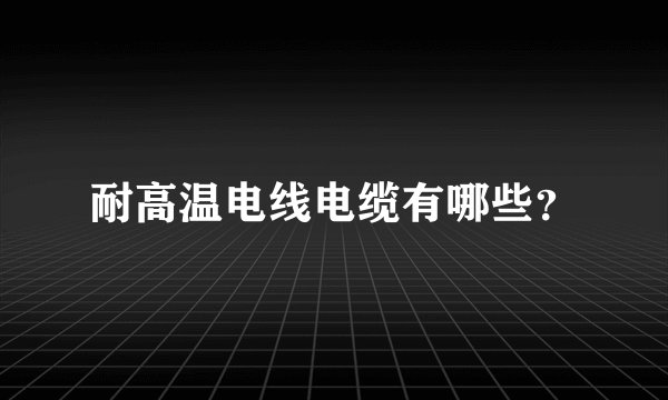 耐高温电线电缆有哪些？