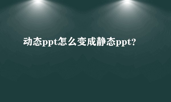 动态ppt怎么变成静态ppt？
