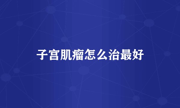 子宫肌瘤怎么治最好
