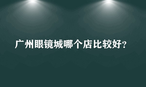广州眼镜城哪个店比较好？