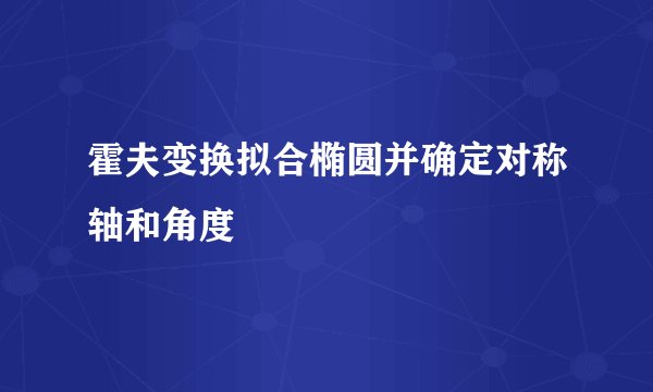 霍夫变换拟合椭圆并确定对称轴和角度