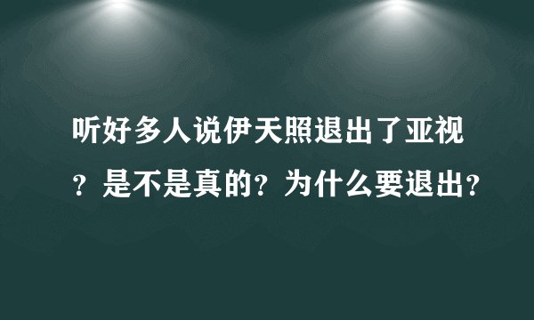 听好多人说伊天照退出了亚视？是不是真的？为什么要退出？