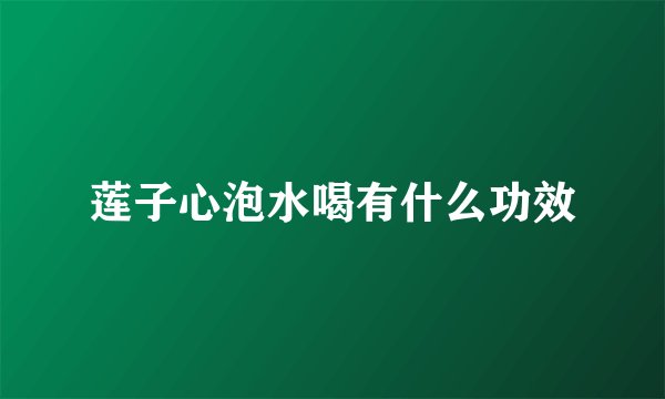莲子心泡水喝有什么功效