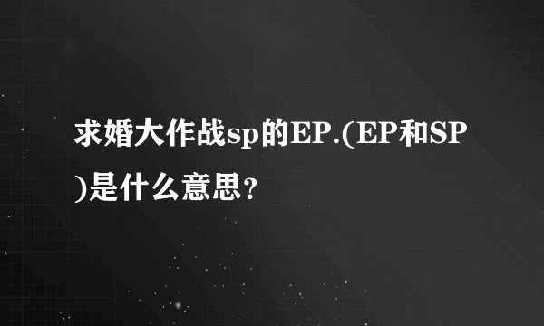 求婚大作战sp的EP.(EP和SP)是什么意思？