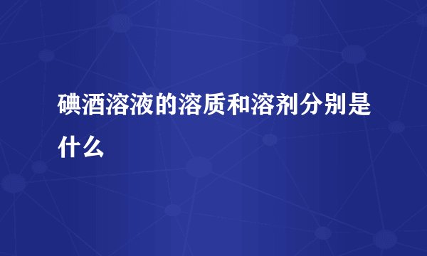 碘酒溶液的溶质和溶剂分别是什么