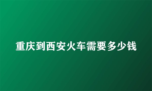 重庆到西安火车需要多少钱