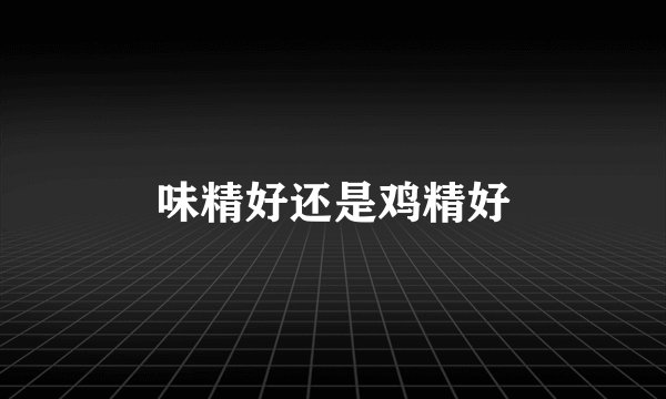 味精好还是鸡精好