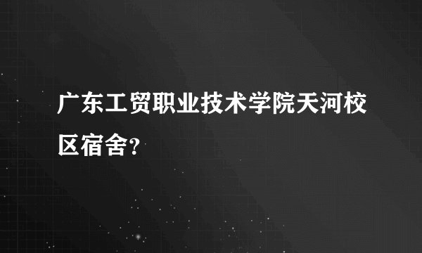 广东工贸职业技术学院天河校区宿舍？