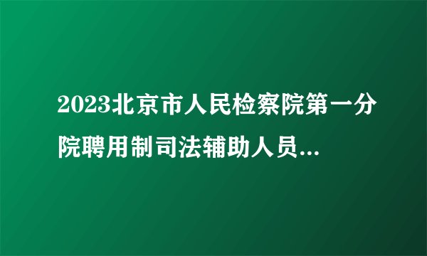 2023北京市人民检察院第一分院聘用制司法辅助人员拟聘人员名单公示