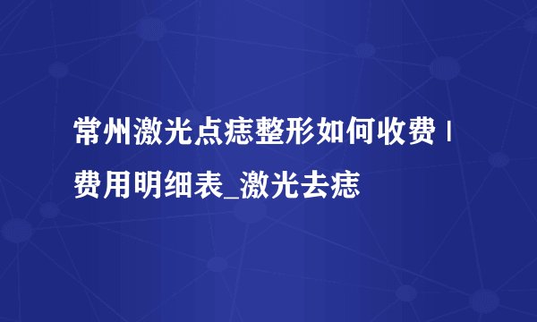 常州激光点痣整形如何收费 | 费用明细表_激光去痣