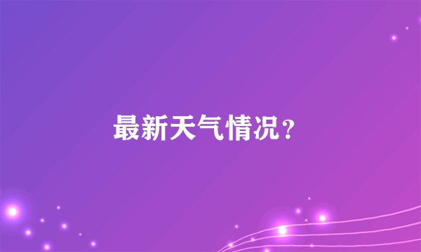 最新天气情况？