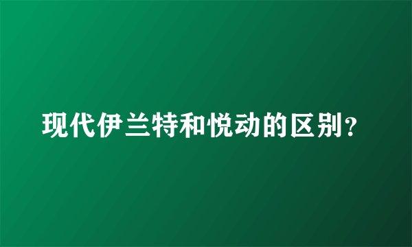 现代伊兰特和悦动的区别？