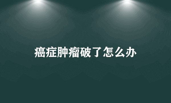 癌症肿瘤破了怎么办