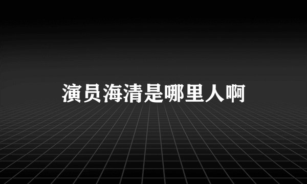 演员海清是哪里人啊