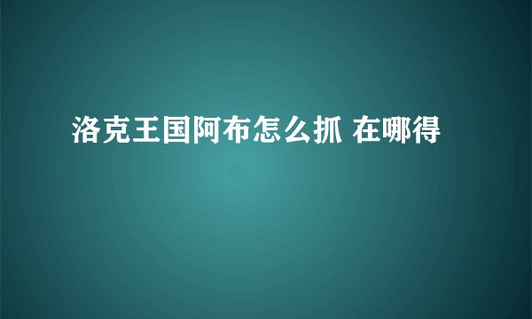 洛克王国阿布怎么抓 在哪得
