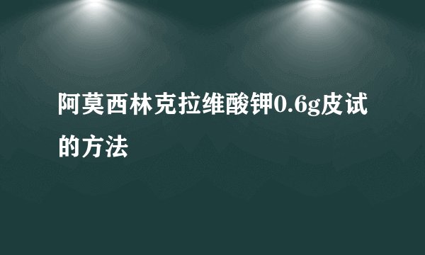 阿莫西林克拉维酸钾0.6g皮试的方法