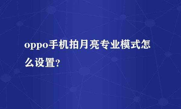 oppo手机拍月亮专业模式怎么设置？