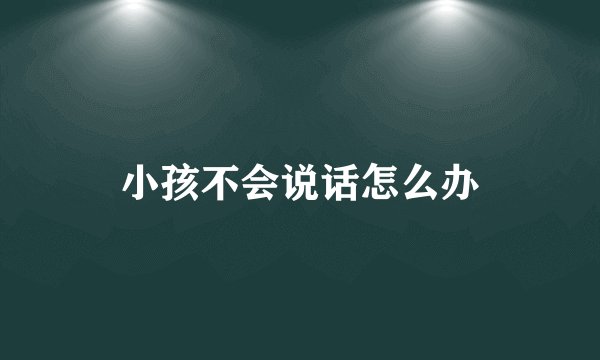 小孩不会说话怎么办