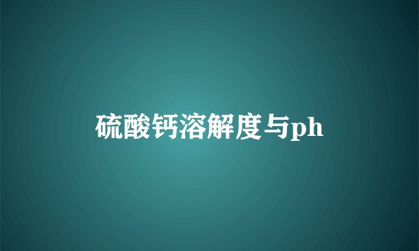 硫酸钙溶解度与ph