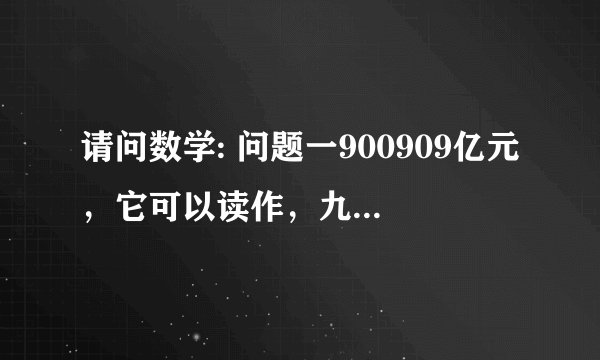 请问数学: 问题一900909亿元,它可以读作,九十万三百零九亿元,为什么不能读作,九十?