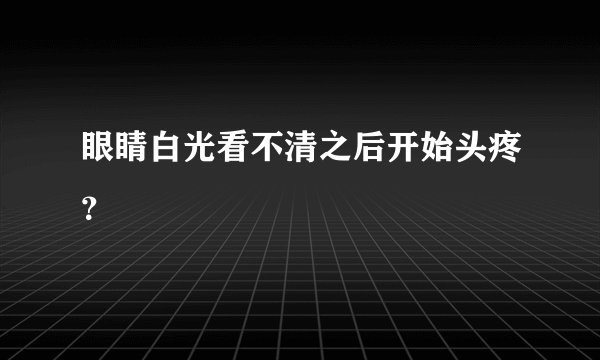 眼睛白光看不清之后开始头疼?