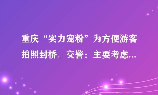 重庆“实力宠粉”为方便游客拍照封桥。交警：主要考虑车辆行人安全,