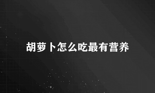 胡萝卜怎么吃最有营养
