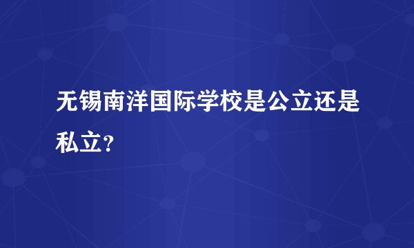 无锡南洋国际学校是公立还是私立？