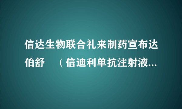 信达生物联合礼来制药宣布达伯舒®(信迪利单抗注射液)获得国家药品监督管理局批准联合培美曲塞和铂类化疗用于一线治疗非鳞状非小细胞肺癌