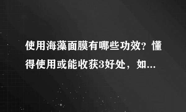 使用海藻面膜有哪些功效？懂得使用或能收获3好处，如何用效果好