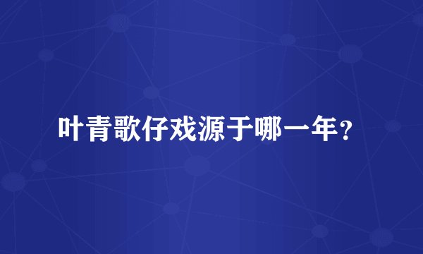叶青歌仔戏源于哪一年？