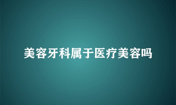 美容牙科属于医疗美容吗