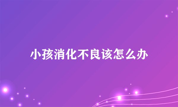 小孩消化不良该怎么办