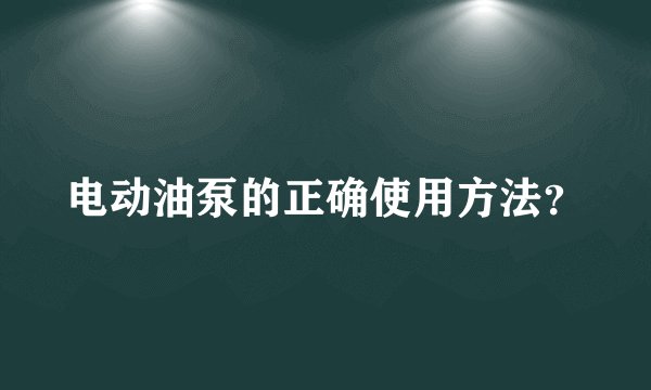 电动油泵的正确使用方法？