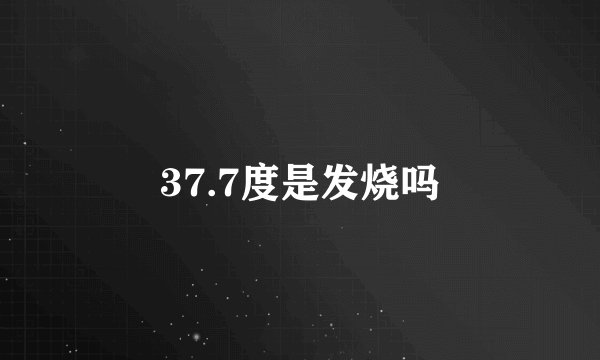 37.7度是发烧吗