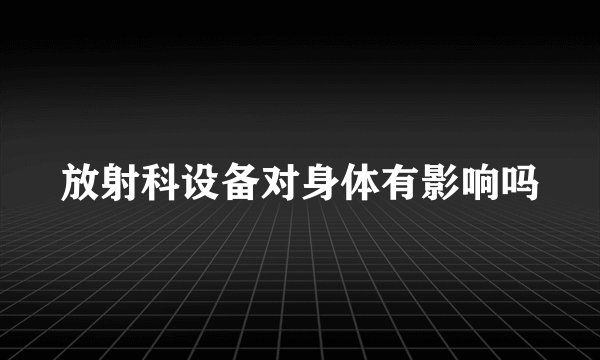 放射科设备对身体有影响吗