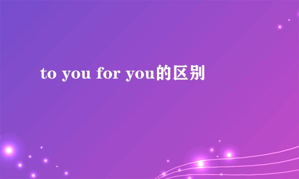 to you for you的区别