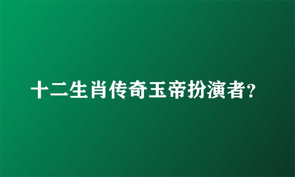 十二生肖传奇玉帝扮演者？