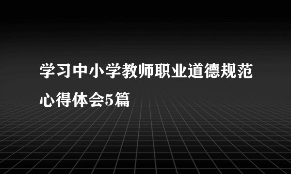 学习中小学教师职业道德规范心得体会5篇