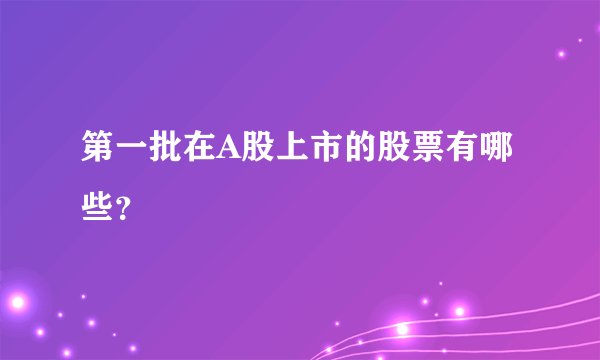 第一批在A股上市的股票有哪些？