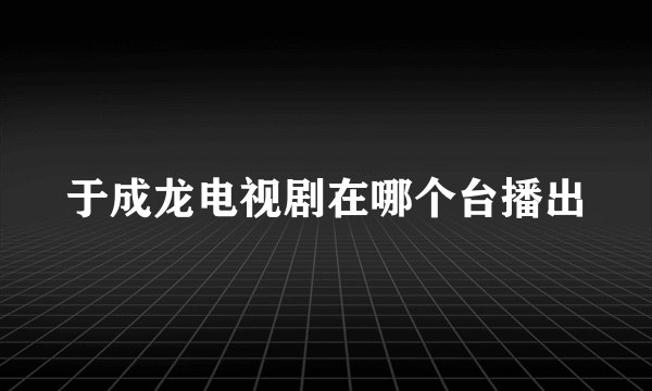 于成龙电视剧在哪个台播出